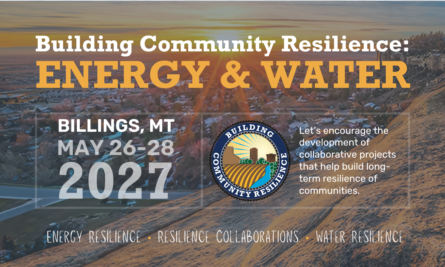 Building Community Resilience: Energy and Water Conference. Location: Billings, MT. Dates: May 26-28, 2027. Focus on Energy Resilience, Resilience Collaborations, and Water Resilience. Let's encourage the development of collaborative projects that help build long-term resilience on communities.