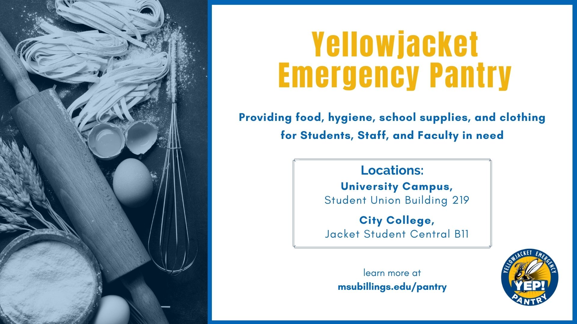 Yellowjacket Emergency Pantry. Providing food, hygiene, school supplies, and clothing for Students, Staff, and Faculty in need. Locations: University Campus, Student Union Building 219  City College, Jacket Student Central B11. Learn More at msubillings.edu/pantry